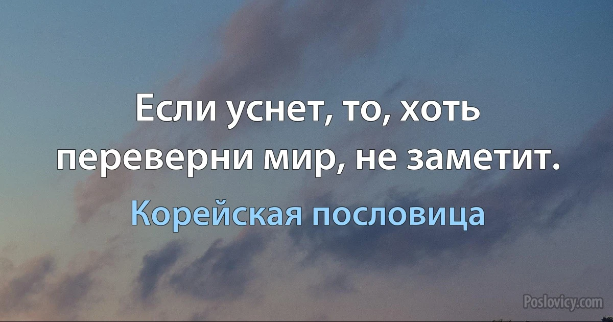 Если уснет, то, хоть переверни мир, не заметит. (Корейская пословица)