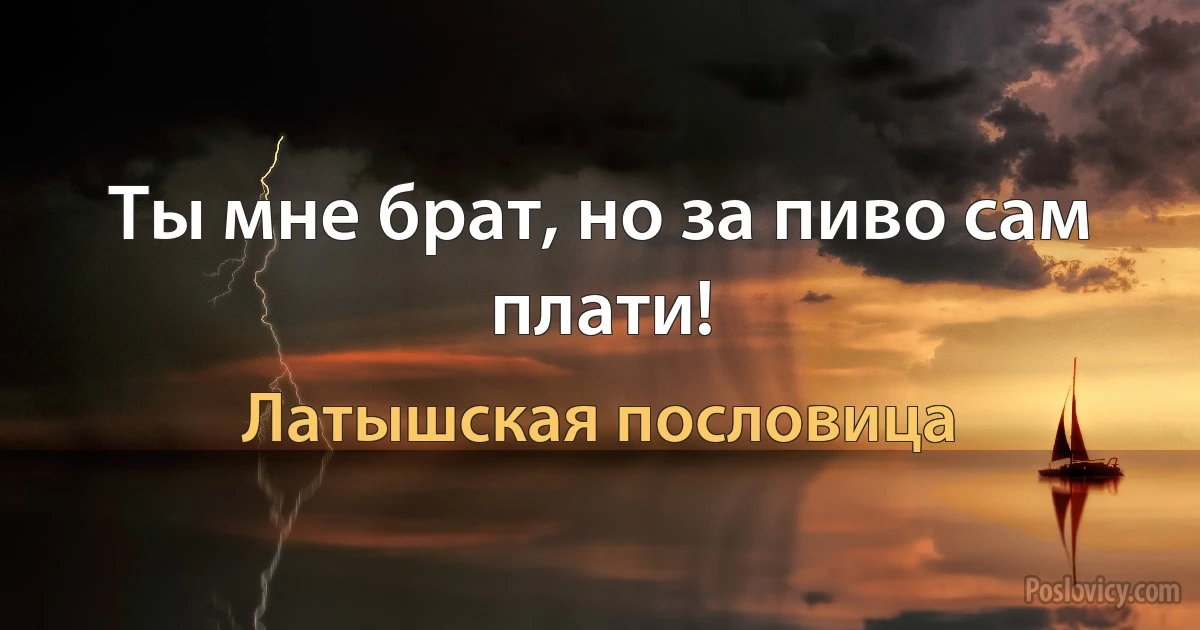 Ты мне брат, но за пиво сам плати! (Латышская пословица)