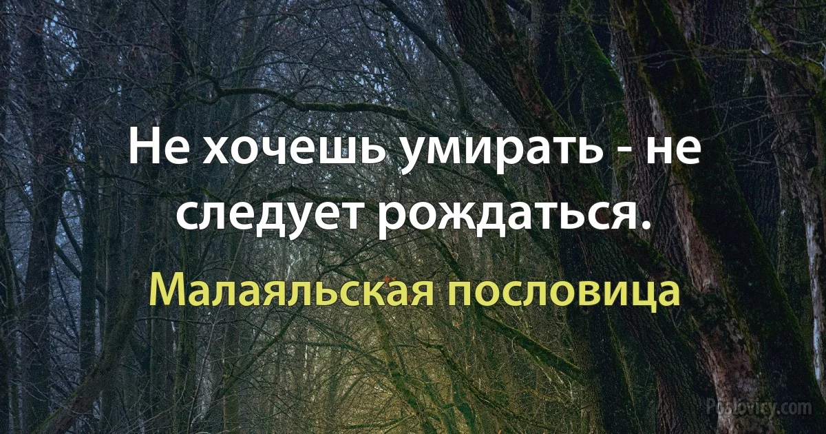 Не хочешь умирать - не следует рождаться. (Малаяльская пословица)