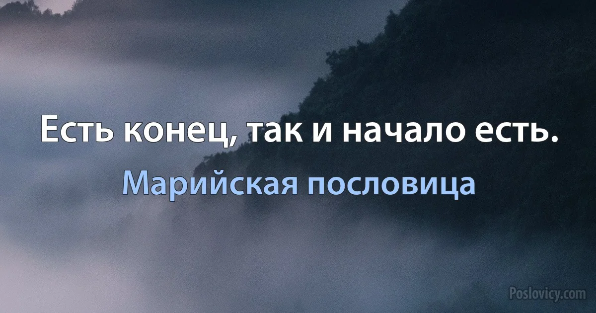 Есть конец, так и начало есть. (Марийская пословица)