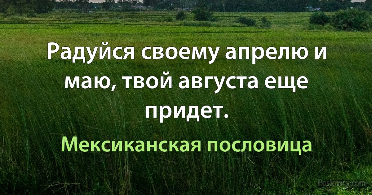 Радуйся своему апрелю и маю, твой августа еще придет. (Мексиканская пословица)