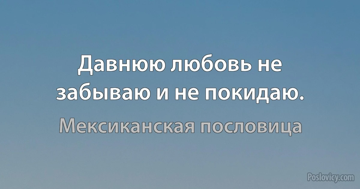 Давнюю любовь не забываю и не покидаю. (Мексиканская пословица)