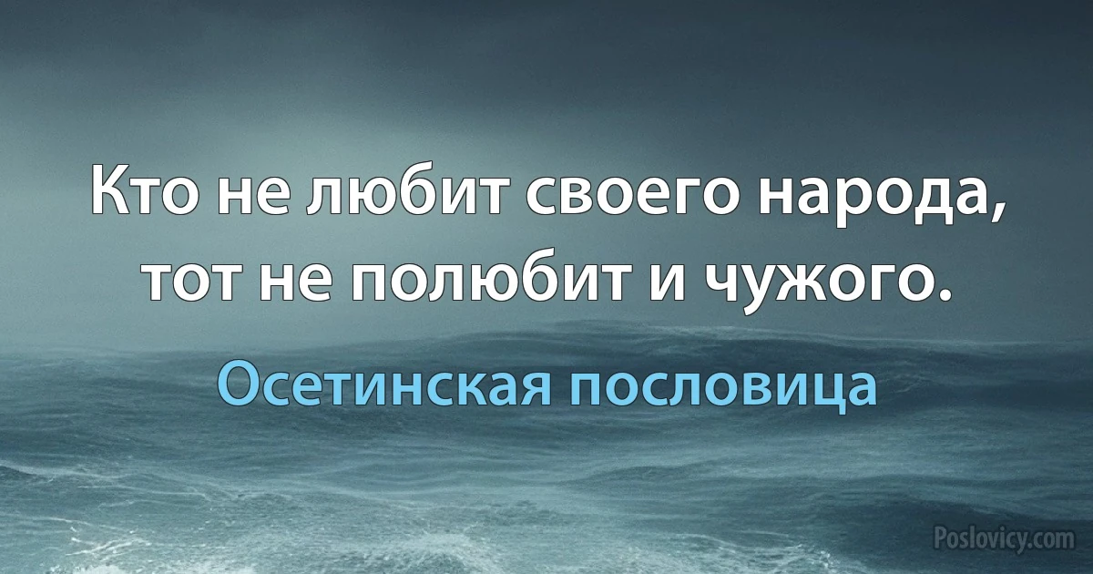 Кто не любит своего народа, тот не полюбит и чужого. (Осетинская пословица)