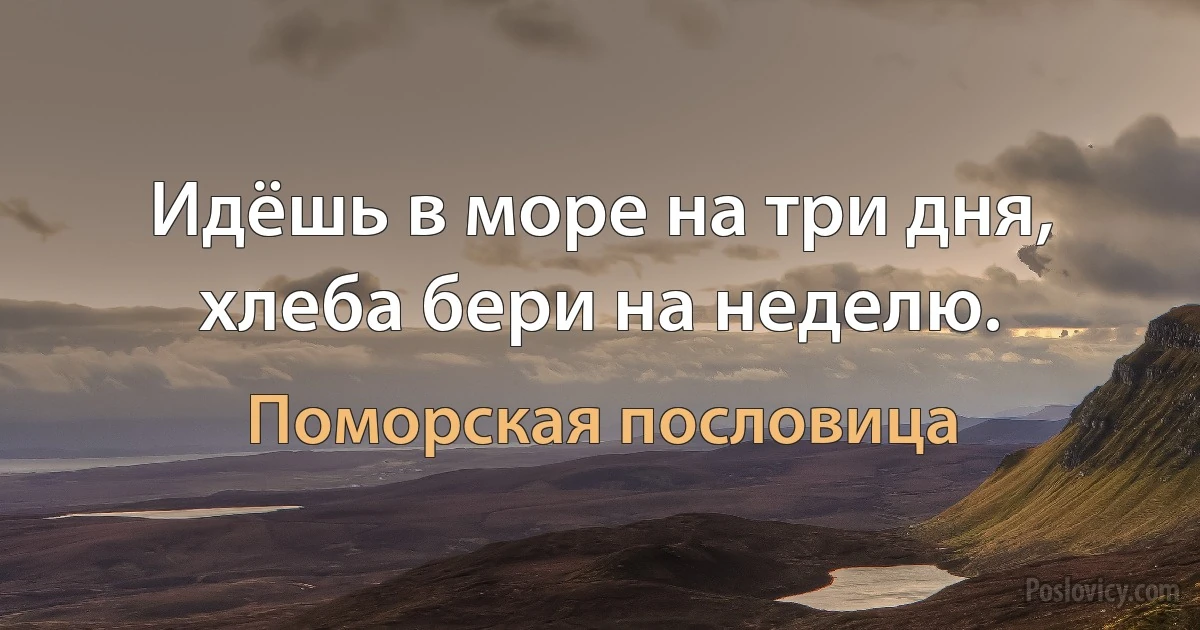 Идёшь в море на три дня, хлеба бери на неделю. (Поморская пословица)