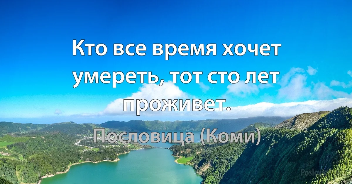 Кто все время хочет умереть, тот сто лет проживет. (Пословица (Коми))