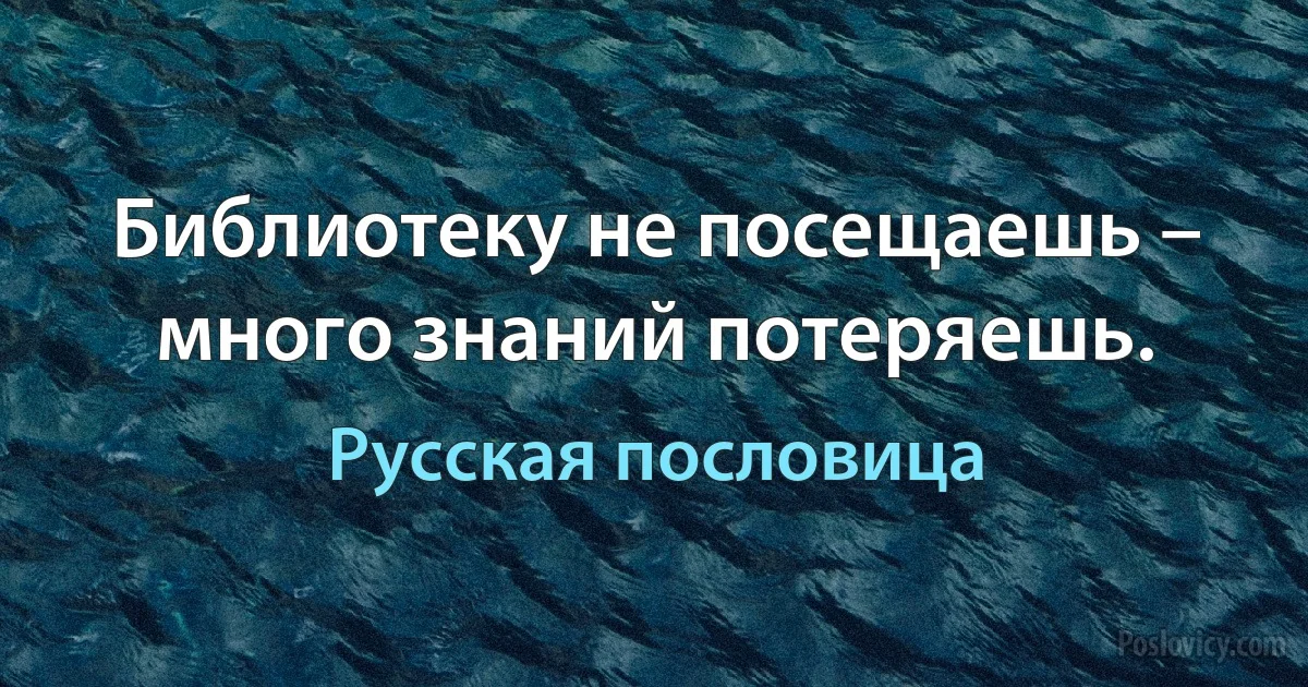 Библиотеку не посещаешь – много знаний потеряешь. (Русская пословица)