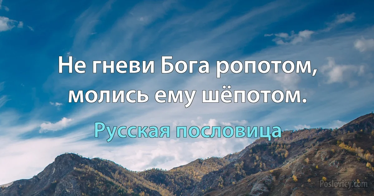 Не гневи Бога ропотом, молись ему шёпотом. (Русская пословица)