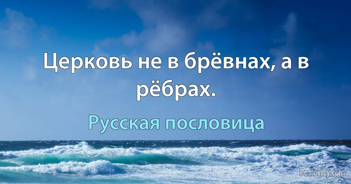 Церковь не в брёвнах, а в рёбрах. (Русская пословица)