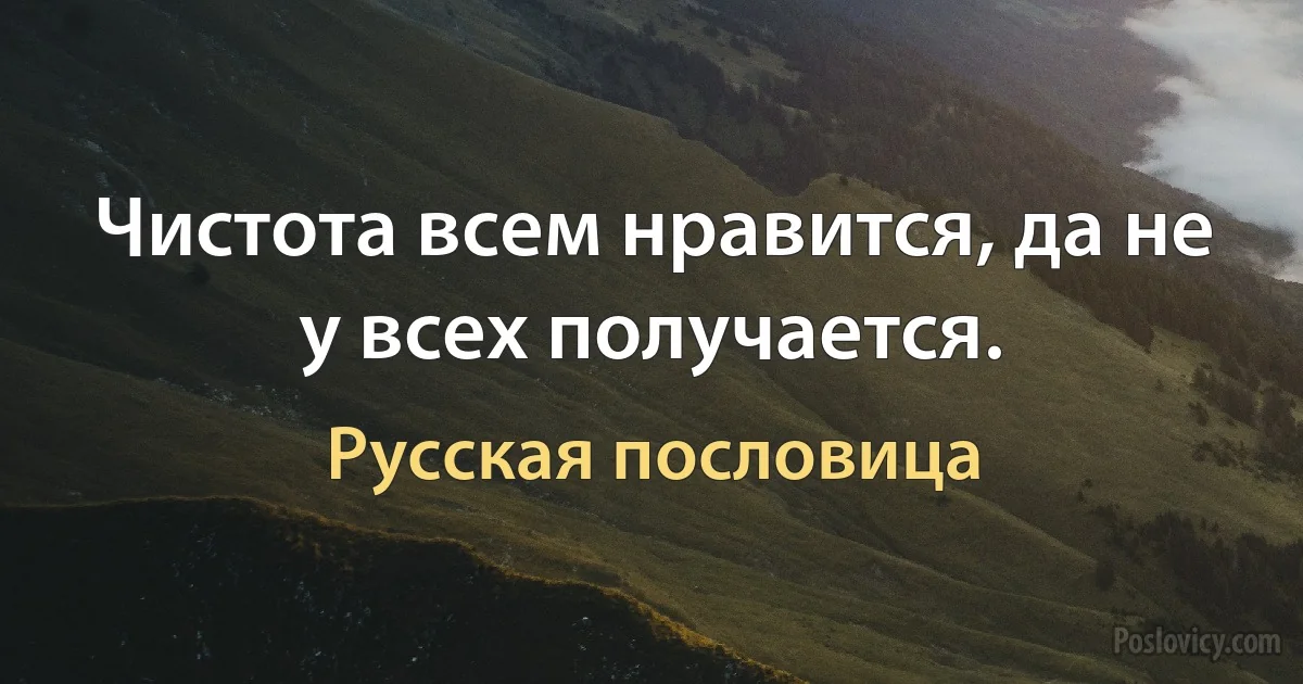 Чистота всем нравится, да не у всех получается. (Русская пословица)