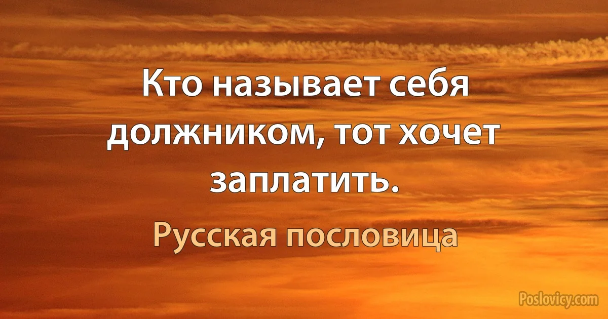 Кто называет себя должником, тот хочет заплатить. (Русская пословица)