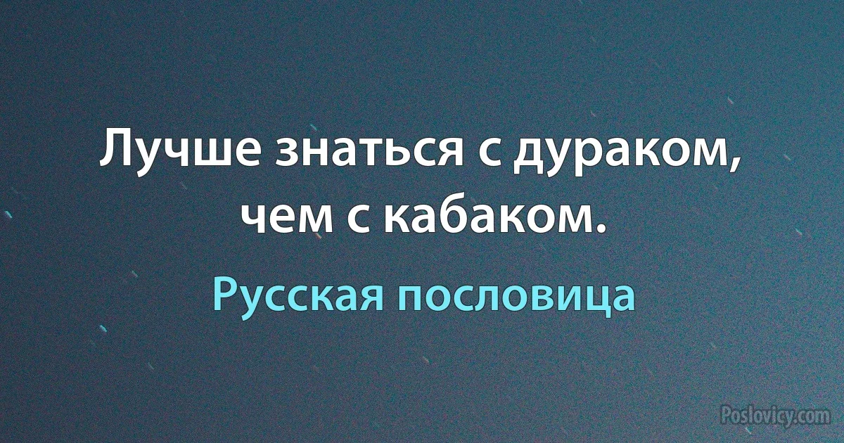 Лучше знаться с дураком, чем с кабаком. (Русская пословица)