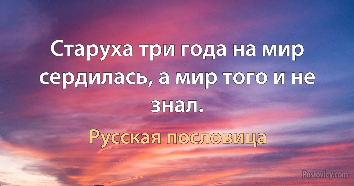 Старуха три года на мир сердилась, а мир того и не знал. (Русская пословица)