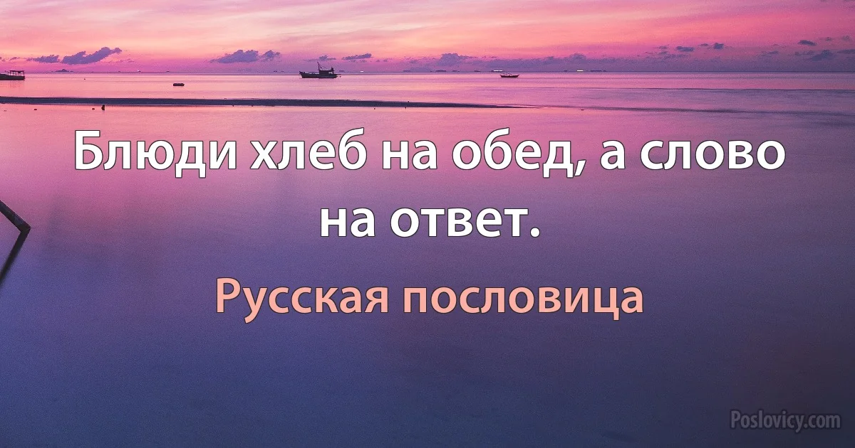 Блюди хлеб на обед, а слово на ответ. (Русская пословица)