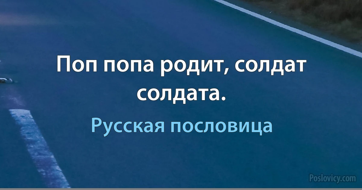 Поп попа родит, солдат солдата. (Русская пословица)