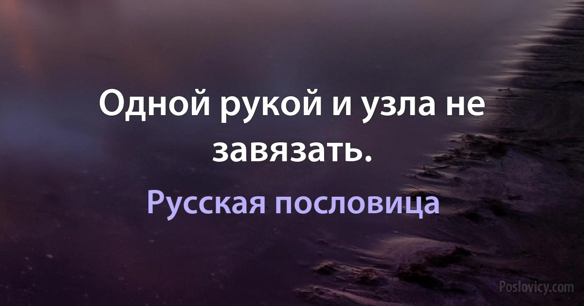 Одной рукой и узла не завязать. (Русская пословица)