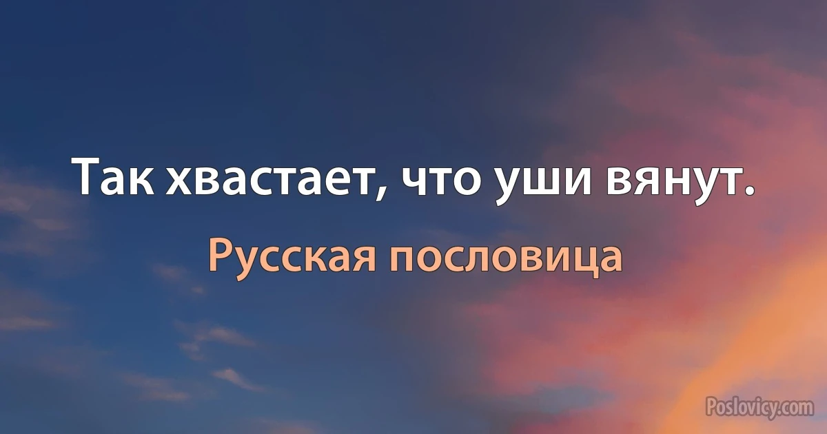 Так хвастает, что уши вянут. (Русская пословица)