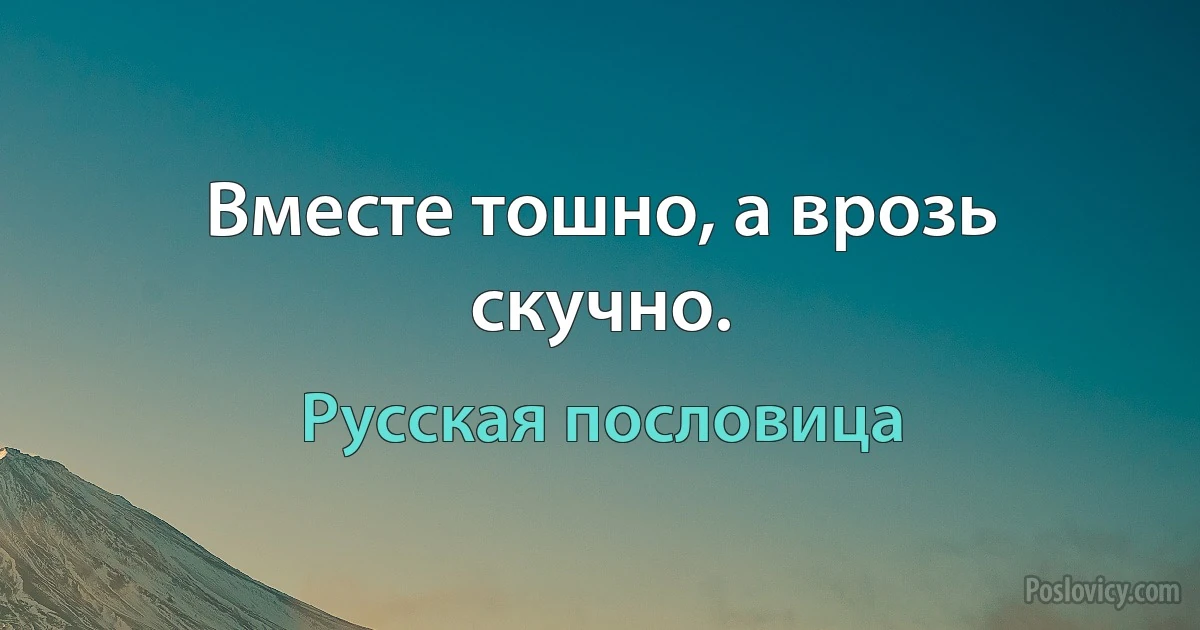 Вместе тошно, а врозь скучно. (Русская пословица)