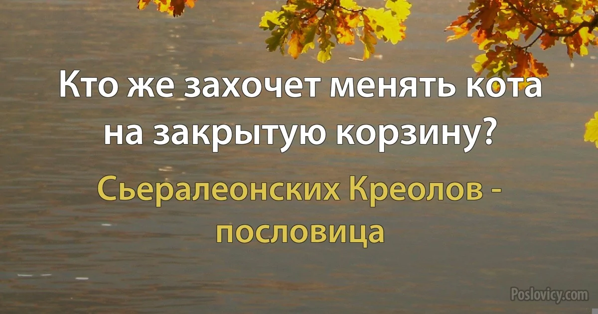 Кто же захочет менять кота на закрытую корзину? (Сьералеонских Креолов - пословица)