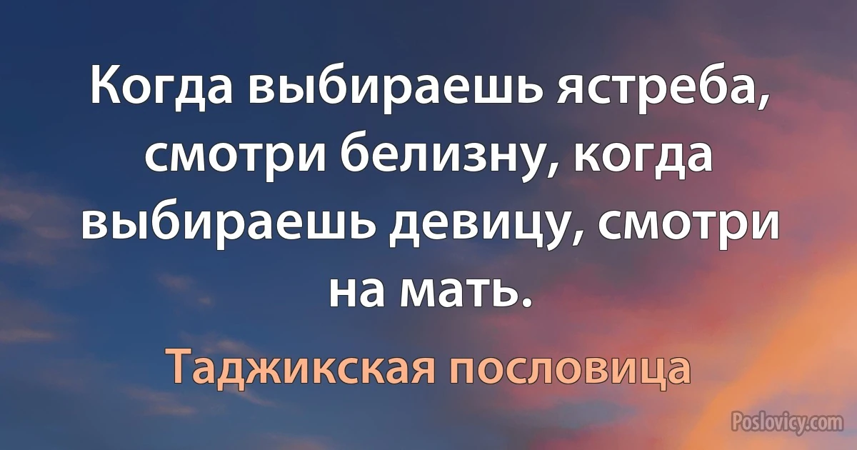 Когда выбираешь ястреба, смотри белизну, когда выбираешь девицу, смотри на мать. (Таджикская пословица)