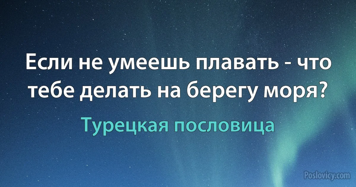 Если не умеешь плавать - что тебе делать на берегу моря? (Турецкая пословица)