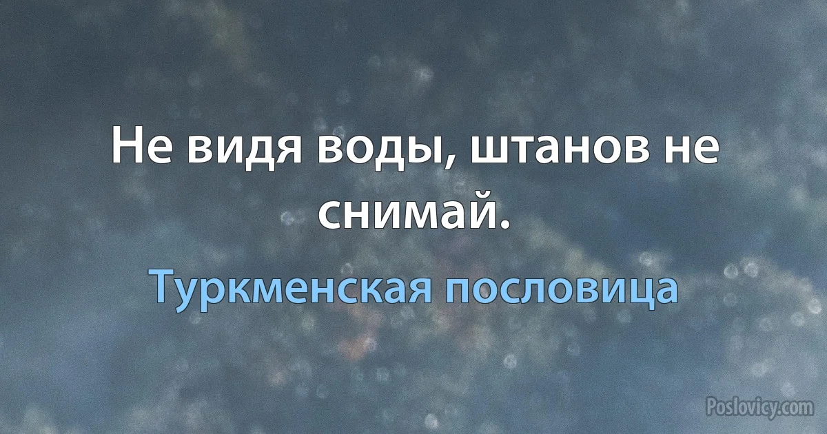 Не видя воды, штанов не снимай. (Туркменская пословица)