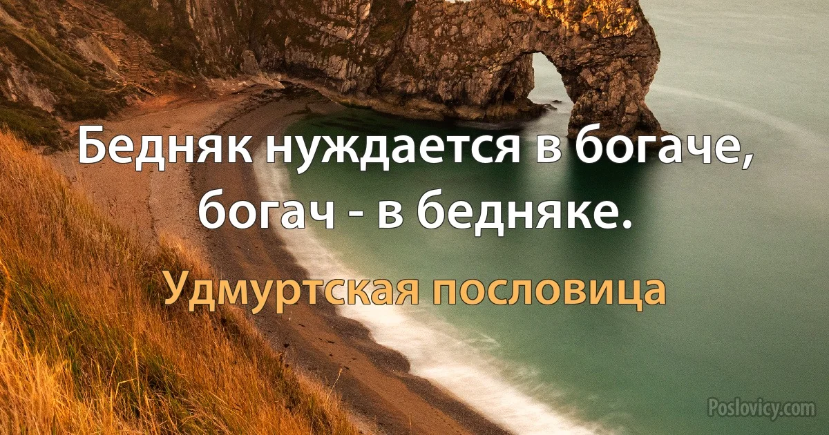 Бедняк нуждается в богаче, богач - в бедняке. (Удмуртская пословица)