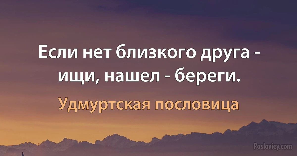 Если нет близкого друга - ищи, нашел - береги. (Удмуртская пословица)