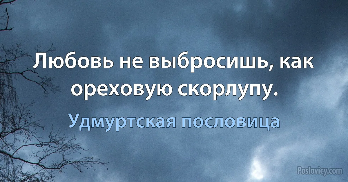 Любовь не выбросишь, как ореховую скорлупу. (Удмуртская пословица)