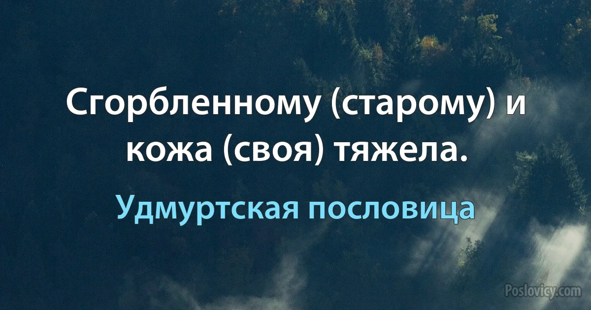 Сгорбленному (старому) и кожа (своя) тяжела. (Удмуртская пословица)