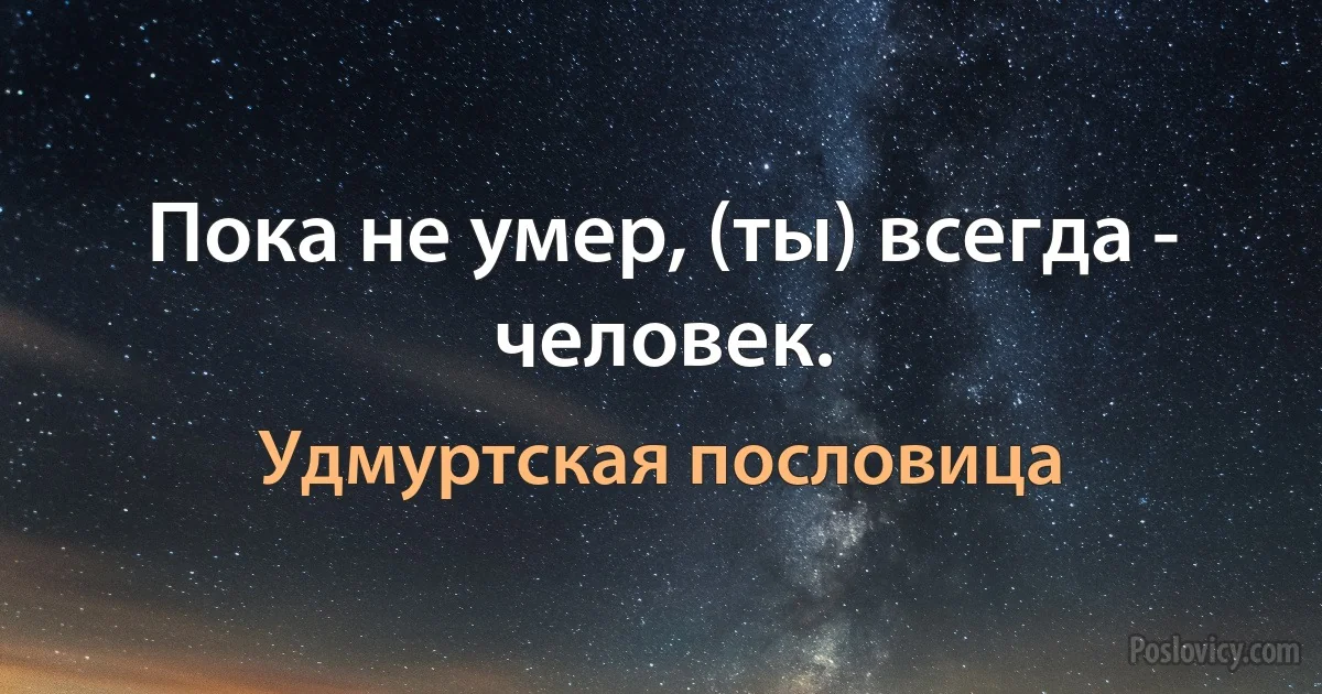 Пока не умер, (ты) всегда - человек. (Удмуртская пословица)