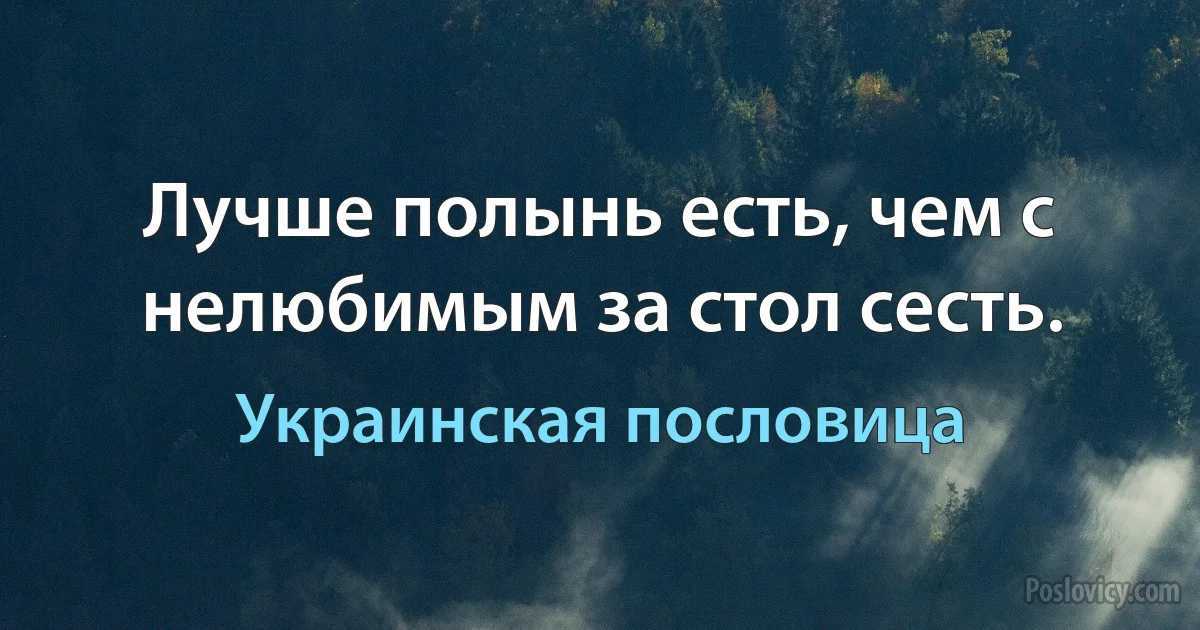 Лучше полынь есть, чем с нелюбимым за стол сесть. (Украинская пословица)