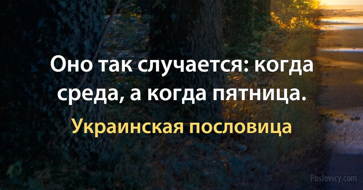 Оно так случается: когда среда, а когда пятница. (Украинская пословица)