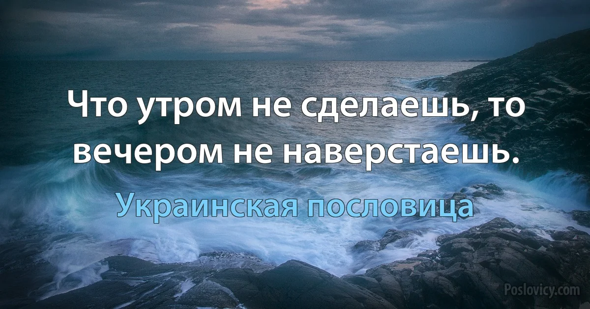 Что утром не сделаешь, то вечером не наверстаешь. (Украинская пословица)