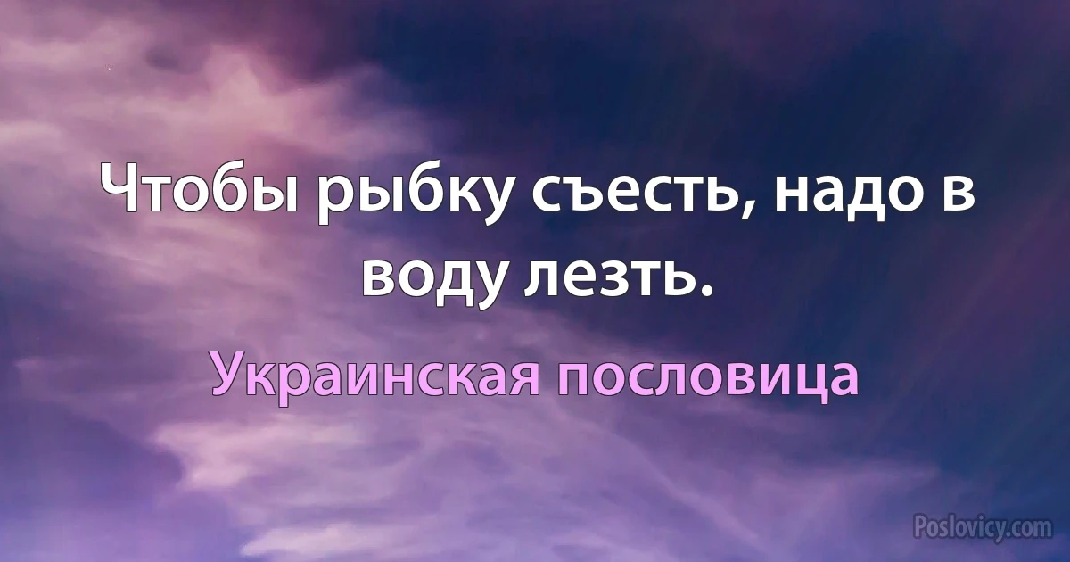 Чтобы рыбку съесть, надо в воду лезть. (Украинская пословица)