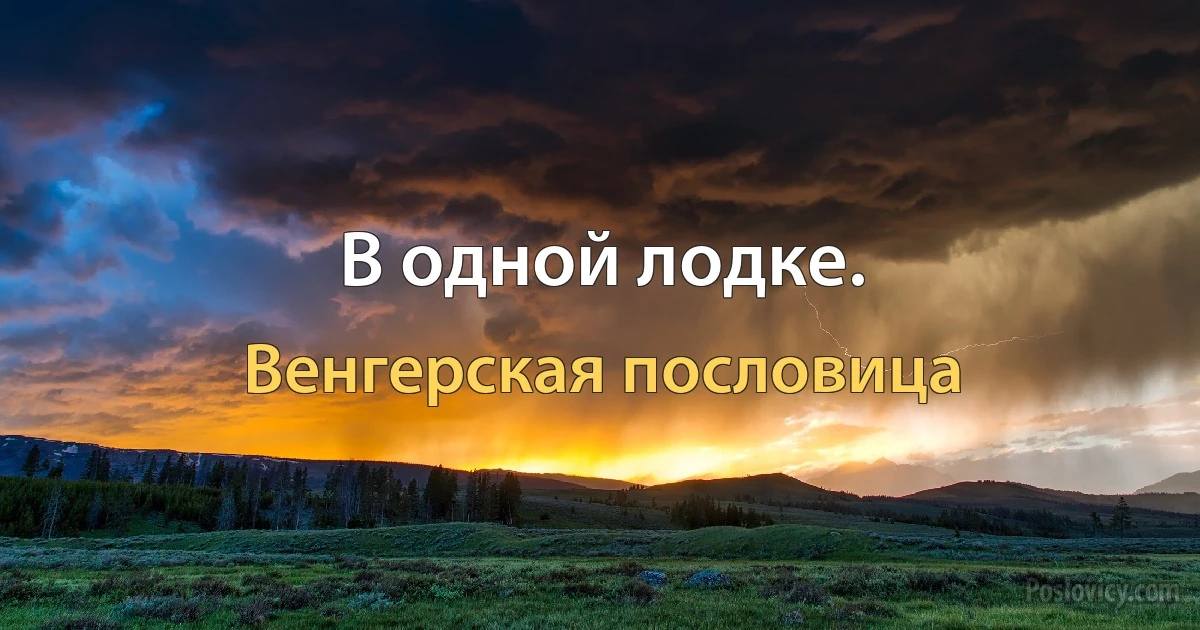 В одной лодке. (Венгерская пословица)