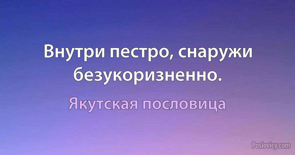 Внутри пестро, снаружи безукоризненно. (Якутская пословица)