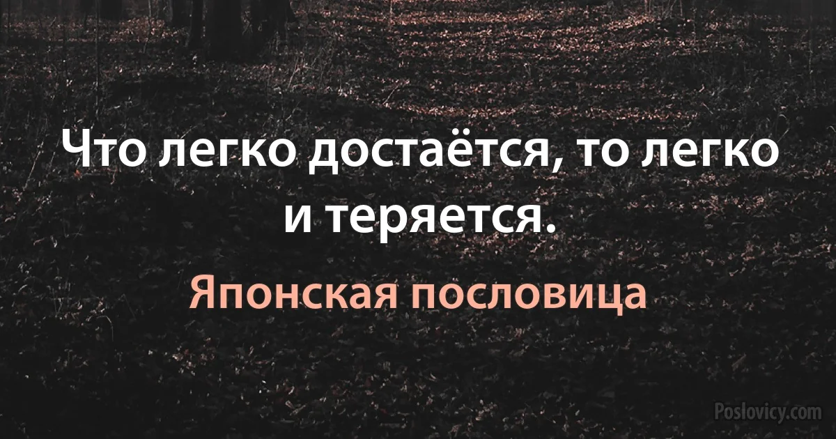 Что легко достаётся, то легко и теряется. (Японская пословица)