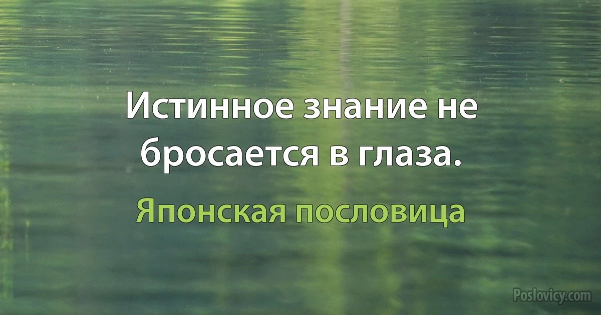 Истинное знание не бросается в глаза. (Японская пословица)