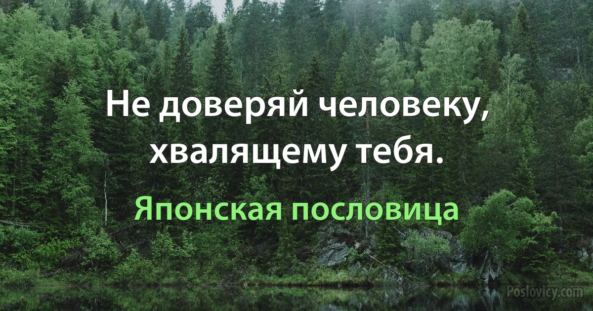 Не доверяй человеку, хвалящему тебя. (Японская пословица)