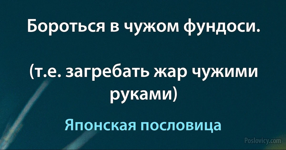 Бороться в чужом фундоси.

(т.е. загребать жар чужими руками) (Японская пословица)