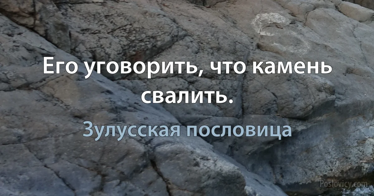 Его уговорить, что камень свалить. (Зулусская пословица)