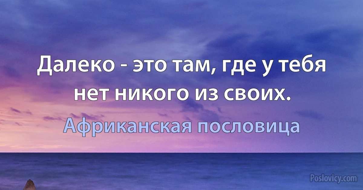 Далеко - это там, где у тебя нет никого из своих. (Африканская пословица)