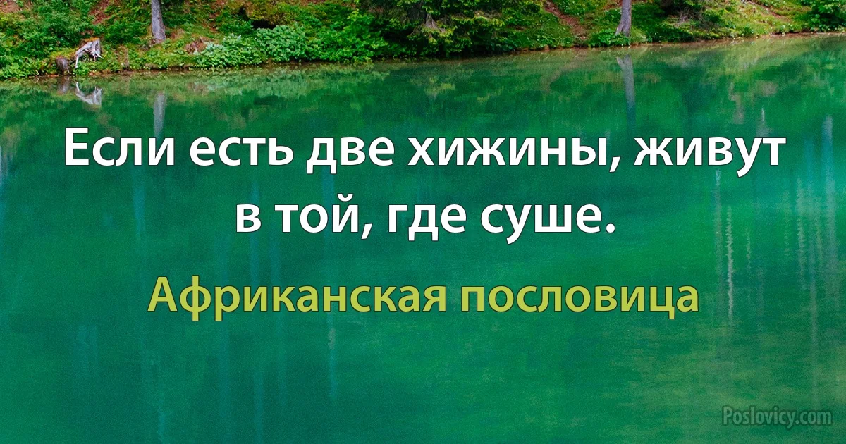 Если есть две хижины, живут в той, где суше. (Африканская пословица)