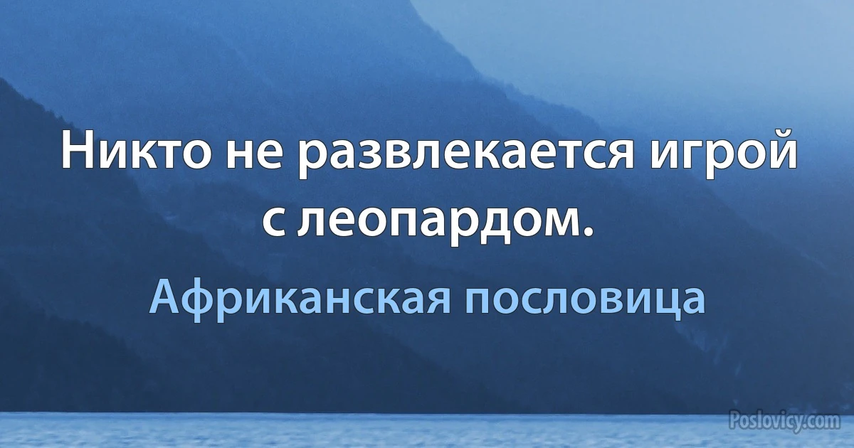 Никто не развлекается игрой с леопардом. (Африканская пословица)