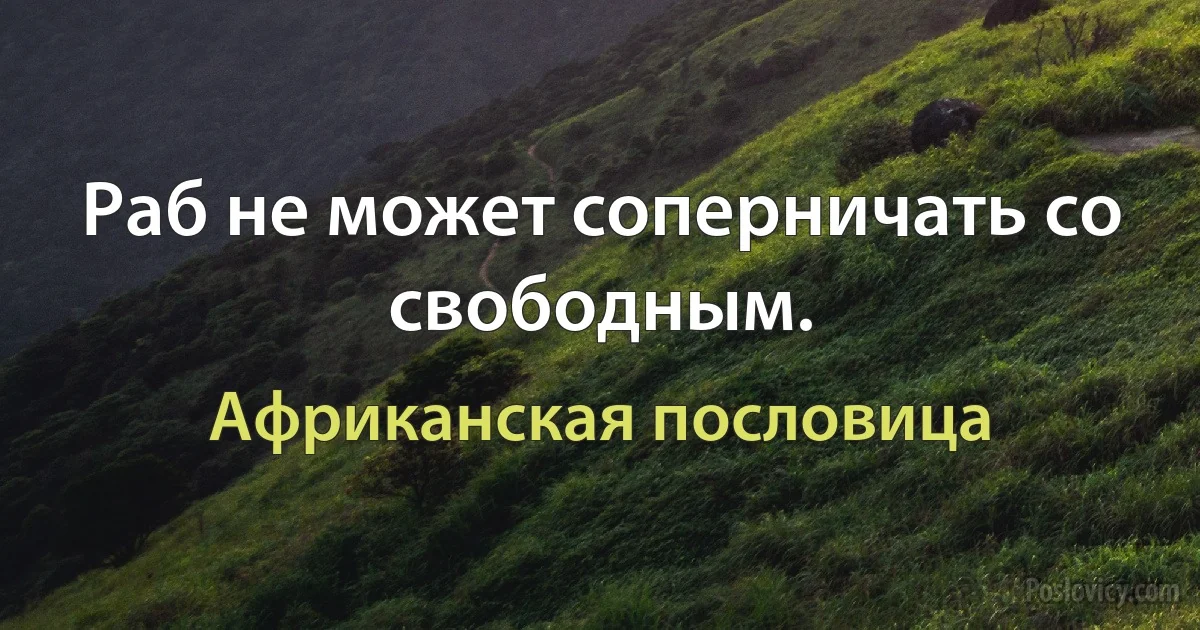 Раб не может соперничать со свободным. (Африканская пословица)