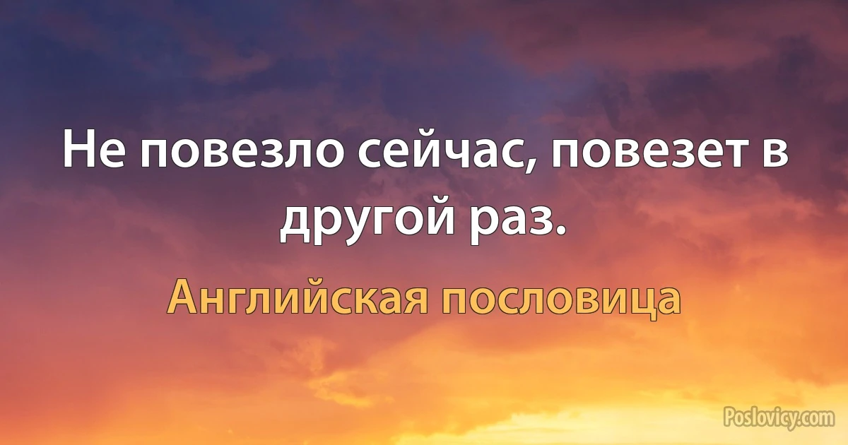 Не повезло сейчас, повезет в другой раз. (Английская пословица)