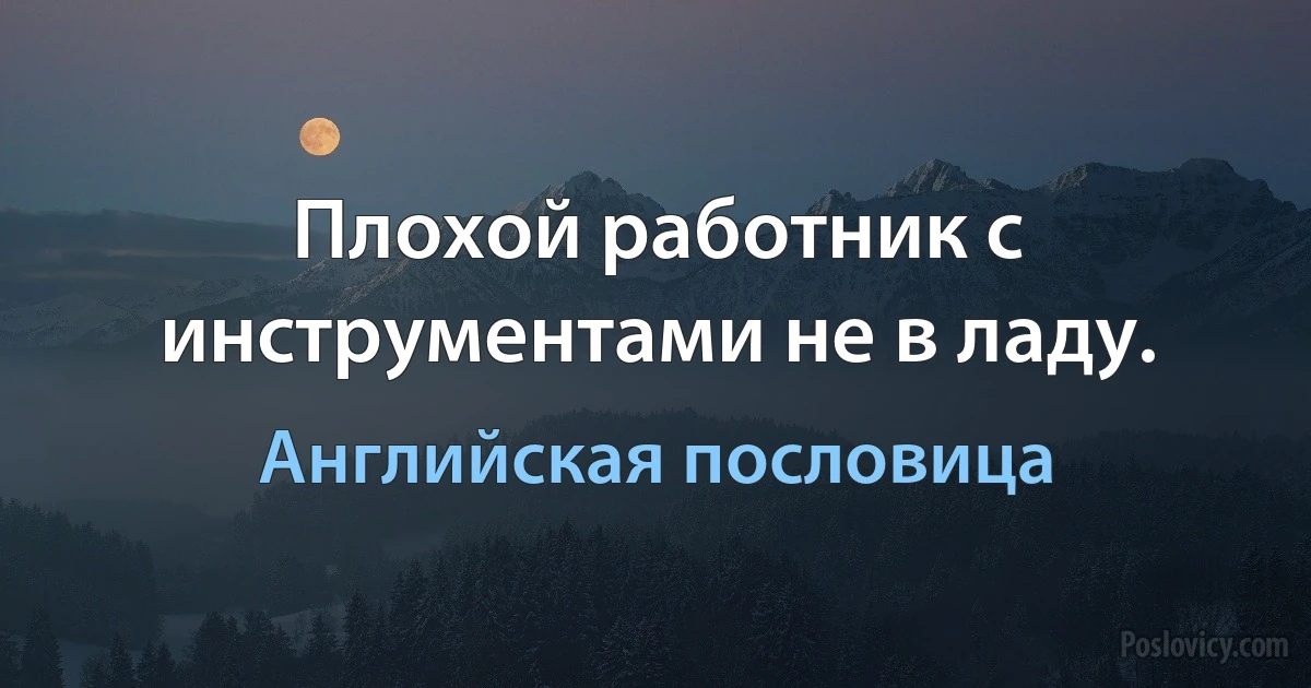 Плохой работник с инструментами не в ладу. (Английская пословица)