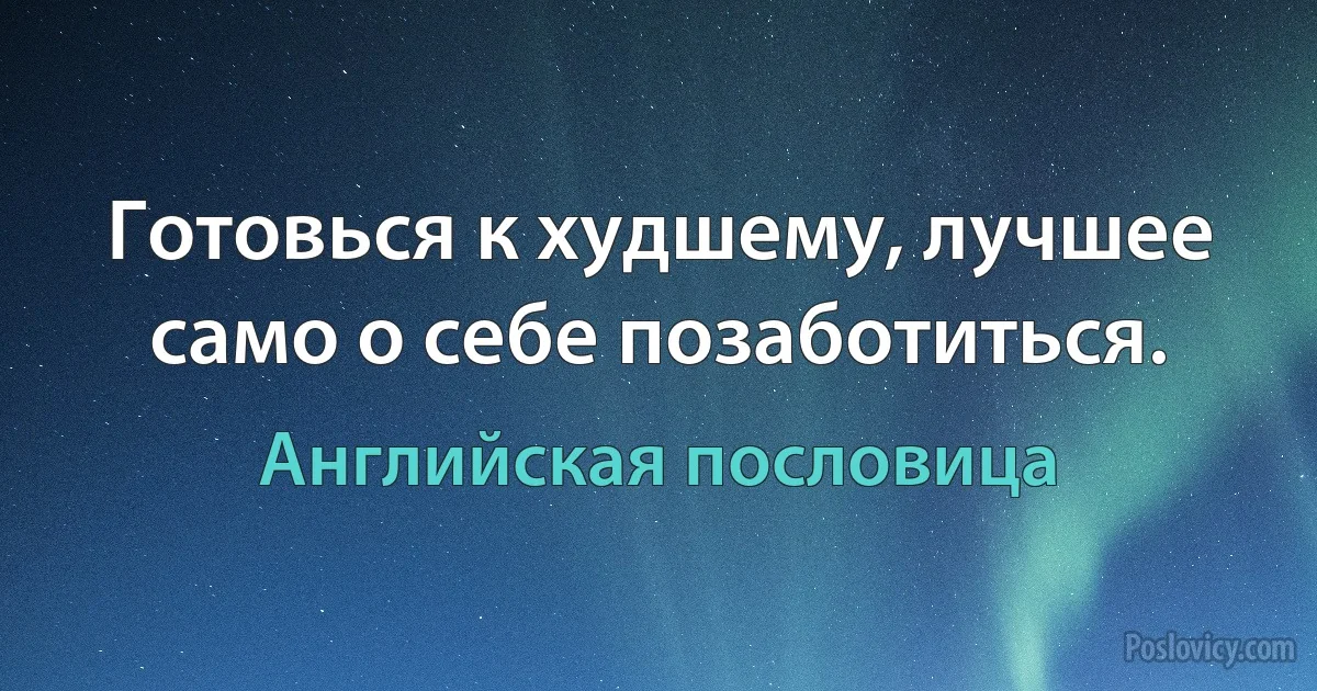 Готовься к худшему, лучшее само о себе позаботиться. (Английская пословица)