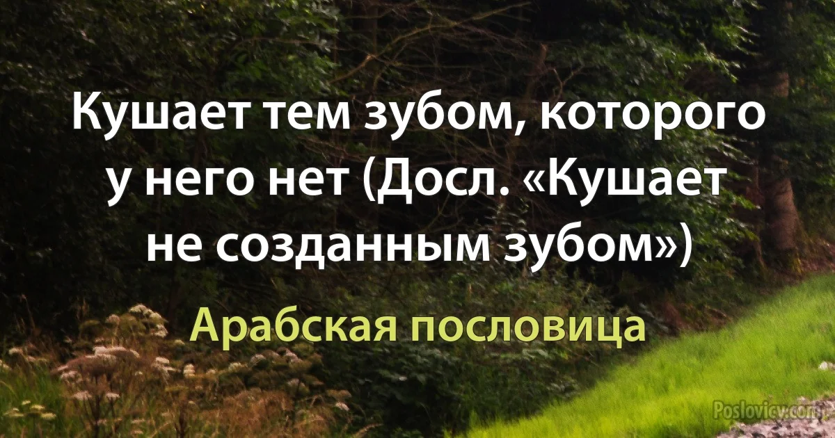 Кушает тем зубом, которого у него нет (Досл. «Кушает не созданным зубом») (Арабская пословица)