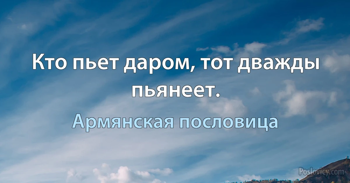 Кто пьет даром, тот дважды пьянеет. (Армянская пословица)